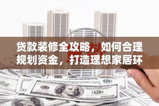 叶城贷款装修全攻略，如何合理规划资金，打造理想家居环境