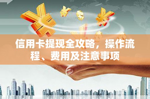 叶城信用卡提现全攻略，操作流程、费用及注意事项