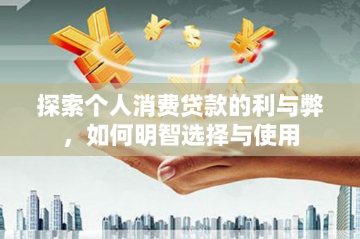 叶城探索个人消费贷款的利与弊，如何明智选择与使用