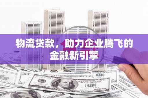 叶城物流贷款，助力企业腾飞的金融新引擎