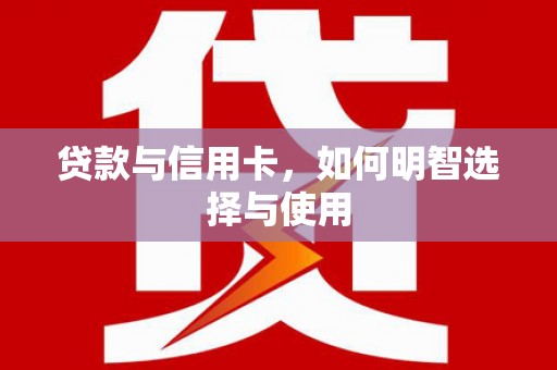 叶城贷款与信用卡，如何明智选择与使用