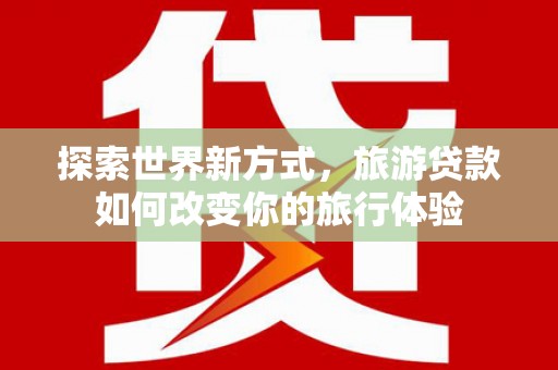 叶城探索世界新方式，旅游贷款如何改变你的旅行体验