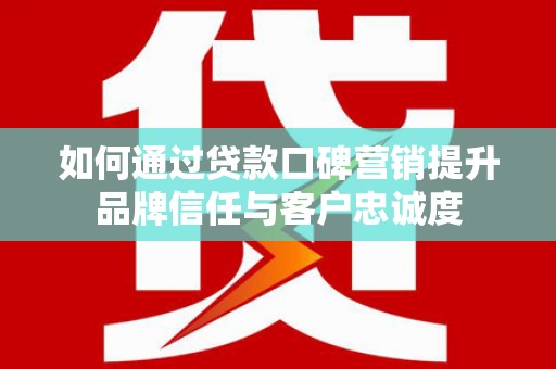 叶城如何通过贷款口碑营销提升品牌信任与客户忠诚度