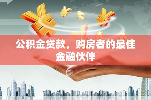叶城公积金贷款，购房者的最佳金融伙伴