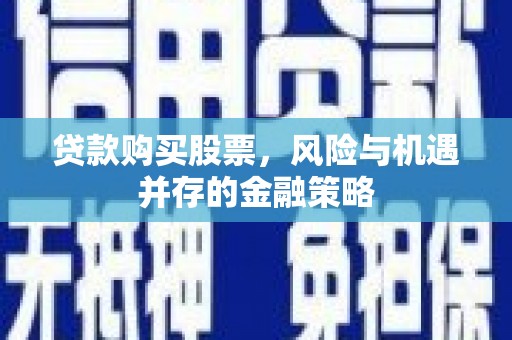 叶城贷款购买股票，风险与机遇并存的金融策略