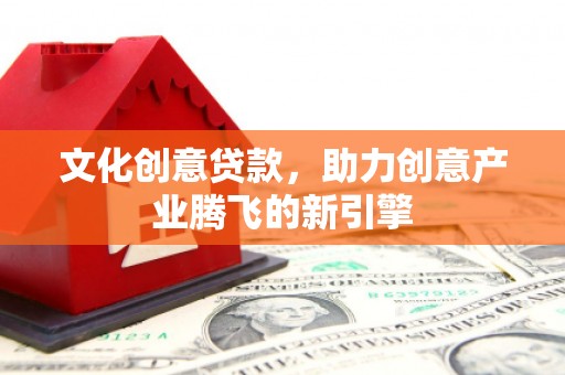 叶城文化创意贷款，助力创意产业腾飞的新引擎