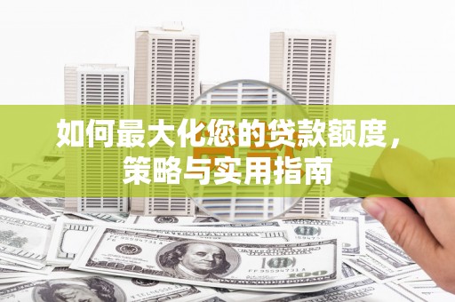 叶城如何最大化您的贷款额度，策略与实用指南