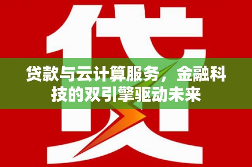 叶城贷款与云计算服务，金融科技的双引擎驱动未来