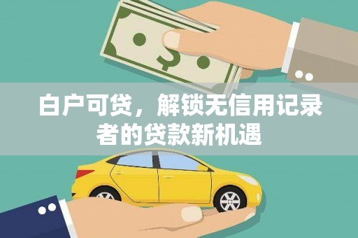 叶城白户可贷，解锁无信用记录者的贷款新机遇