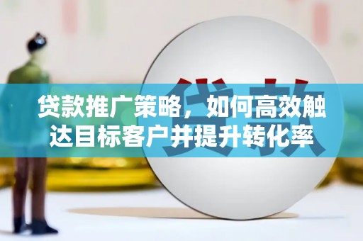 叶城贷款推广策略，如何高效触达目标客户并提升转化率