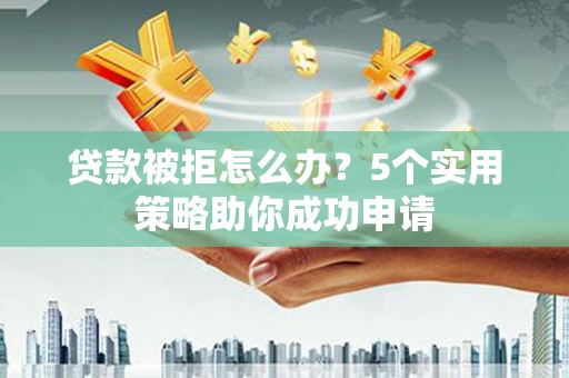 叶城贷款被拒怎么办？5个实用策略助你成功申请