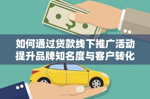 叶城如何通过贷款线下推广活动提升品牌知名度与客户转化率