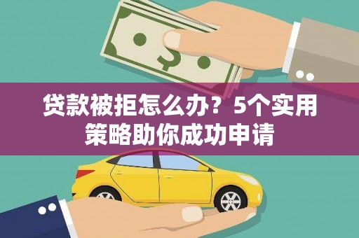 叶城贷款被拒怎么办？5个实用策略助你成功申请
