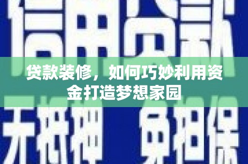 叶城贷款装修，如何巧妙利用资金打造梦想家园
