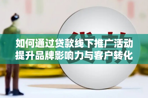 叶城如何通过贷款线下推广活动提升品牌影响力与客户转化率