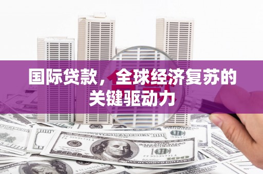 叶城国际贷款，全球经济复苏的关键驱动力