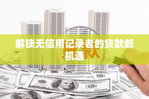 叶城解锁无信用记录者的贷款新机遇