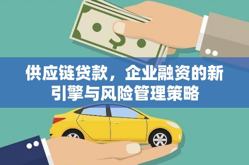 叶城供应链贷款，企业融资的新引擎与风险管理策略