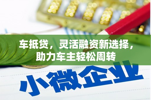 叶城车抵贷，灵活融资新选择，助力车主轻松周转