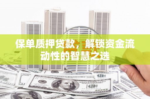 叶城保单质押贷款，解锁资金流动性的智慧之选