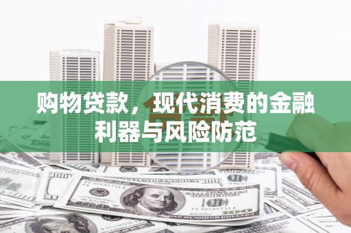 叶城购物贷款，现代消费的金融利器与风险防范