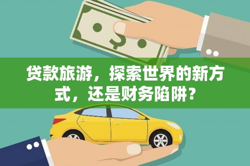 叶城贷款旅游，探索世界的新方式，还是财务陷阱？