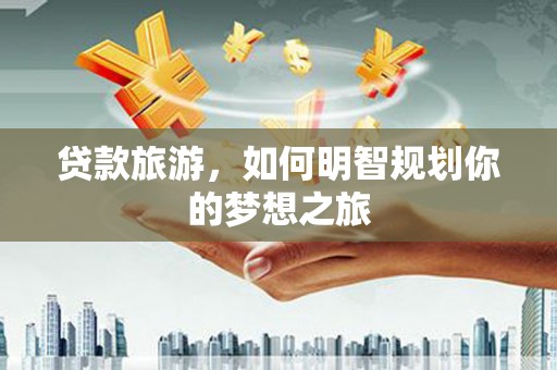 叶城贷款旅游，如何明智规划你的梦想之旅