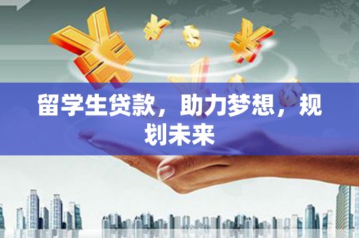 叶城留学生贷款，助力梦想，规划未来