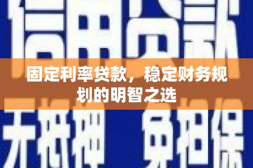 叶城固定利率贷款，稳定财务规划的明智之选