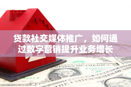 叶城贷款社交媒体推广，如何通过数字营销提升业务增长