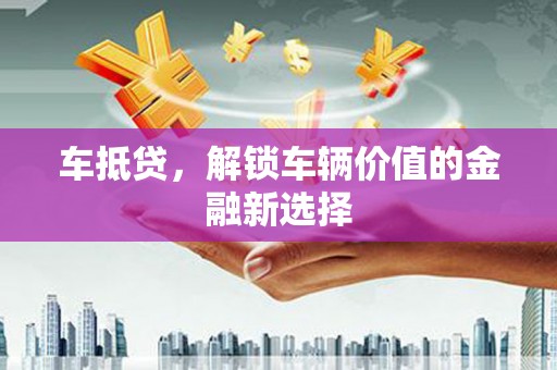 叶城车抵贷，解锁车辆价值的金融新选择