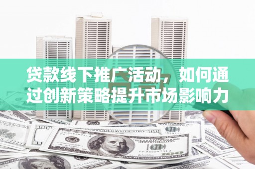 叶城贷款线下推广活动，如何通过创新策略提升市场影响力