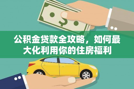 叶城公积金贷款全攻略，如何最大化利用你的住房福利