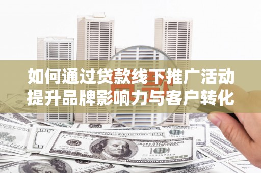 叶城如何通过贷款线下推广活动提升品牌影响力与客户转化率