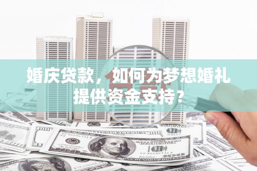 叶城婚庆贷款，如何为梦想婚礼提供资金支持？