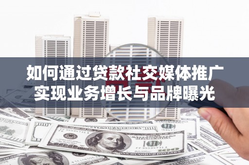 叶城如何通过贷款社交媒体推广实现业务增长与品牌曝光