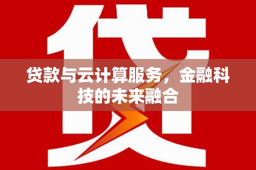 叶城贷款与云计算服务，金融科技的未来融合