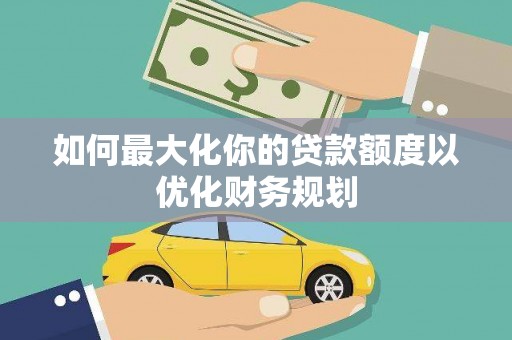 叶城如何最大化你的贷款额度以优化财务规划