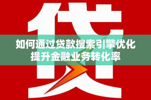 叶城如何通过贷款搜索引擎优化提升金融业务转化率