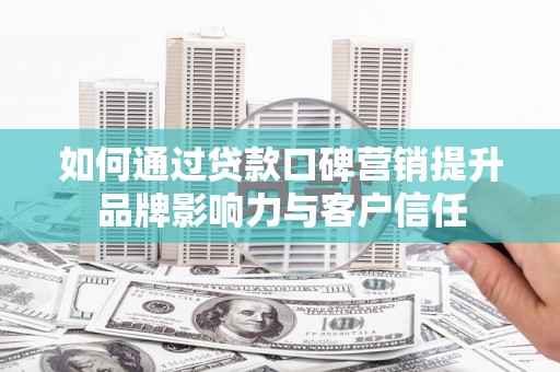 叶城如何通过贷款口碑营销提升品牌影响力与客户信任