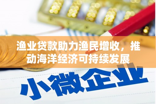 叶城渔业贷款助力渔民增收，推动海洋经济可持续发展