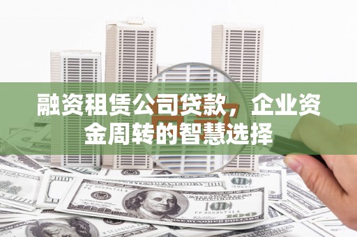 叶城融资租赁公司贷款，企业资金周转的智慧选择
