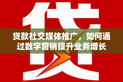叶城贷款社交媒体推广，如何通过数字营销提升业务增长