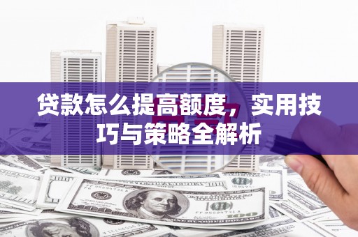 叶城贷款怎么提高额度，实用技巧与策略全解析