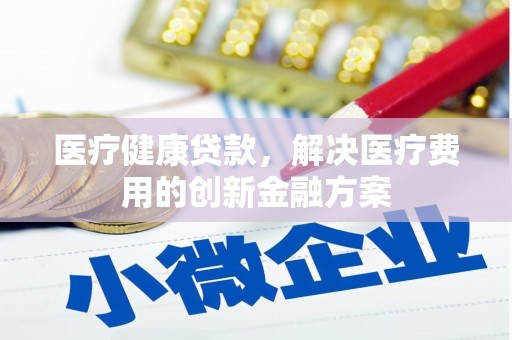 叶城医疗健康贷款，解决医疗费用的创新金融方案