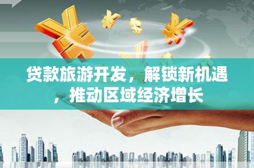 叶城贷款旅游开发，解锁新机遇，推动区域经济增长