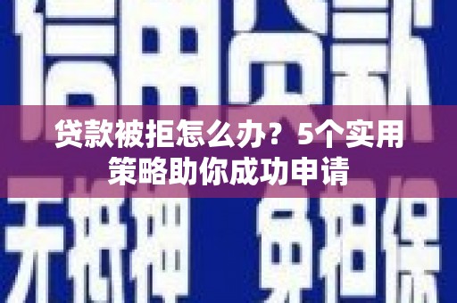 叶城贷款被拒怎么办？5个实用策略助你成功申请