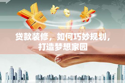 叶城贷款装修，如何巧妙规划，打造梦想家园