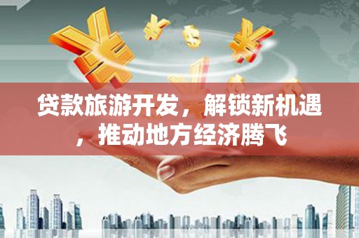 叶城贷款旅游开发，解锁新机遇，推动地方经济腾飞