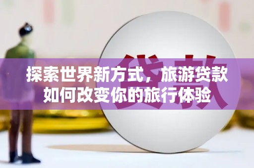 叶城探索世界新方式，旅游贷款如何改变你的旅行体验